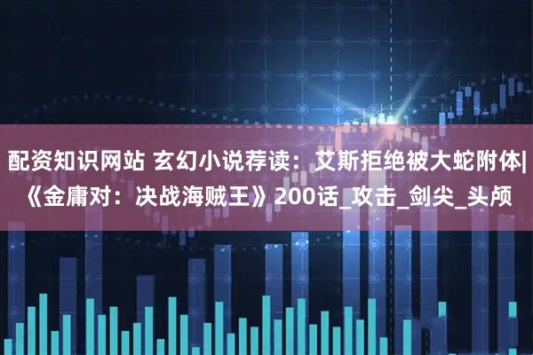 配资知识网站 玄幻小说荐读：艾斯拒绝被大蛇附体|《金庸对：决战海贼王》200话_攻击_剑尖_头颅
