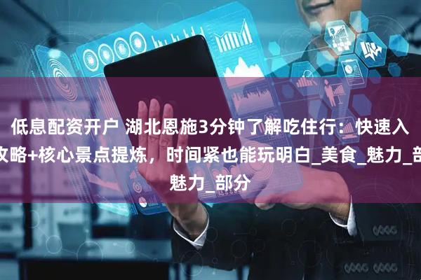 低息配资开户 湖北恩施3分钟了解吃住行：快速入门攻略+核心景点提炼，时间紧也能玩明白_美食_魅力_部分