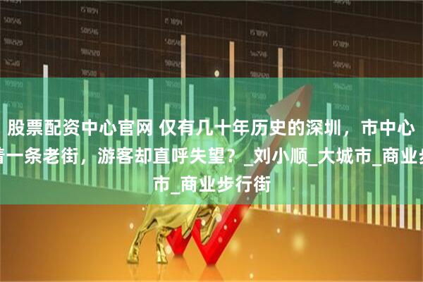 股票配资中心官网 仅有几十年历史的深圳，市中心竟藏着一条老街，游客却直呼失望？_刘小顺_大城市_商业步行街