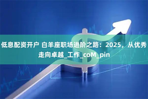 低息配资开户 白羊座职场进阶之路：2025，从优秀走向卓越_工作_coM_pin