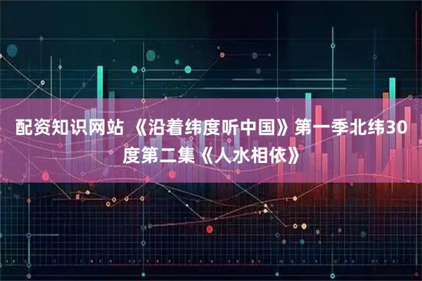 配资知识网站 《沿着纬度听中国》第一季北纬30度第二集《人水相依》