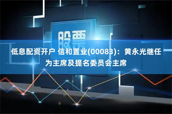低息配资开户 信和置业(00083)：黄永光继任为主席及提名委员会主席