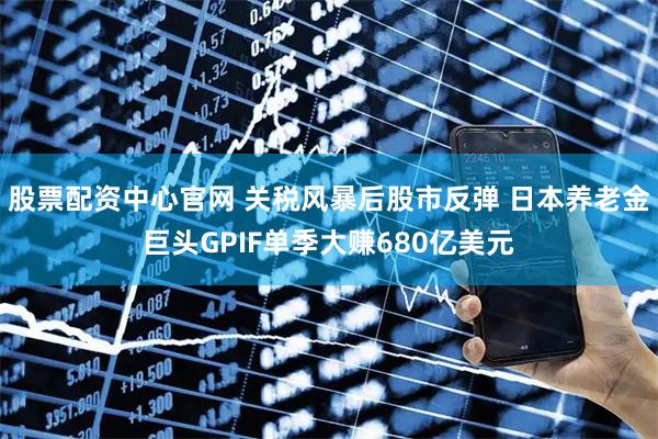 股票配资中心官网 关税风暴后股市反弹 日本养老金巨头GPIF单季大赚680亿美元
