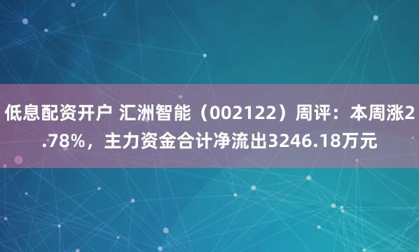 低息配资开户 汇洲智能（002122）周评：本周涨2.78%，主力资金合计净流出3246.18万元