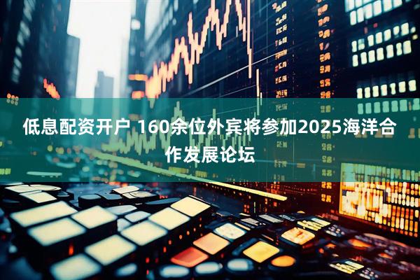 低息配资开户 160余位外宾将参加2025海洋合作发展论坛