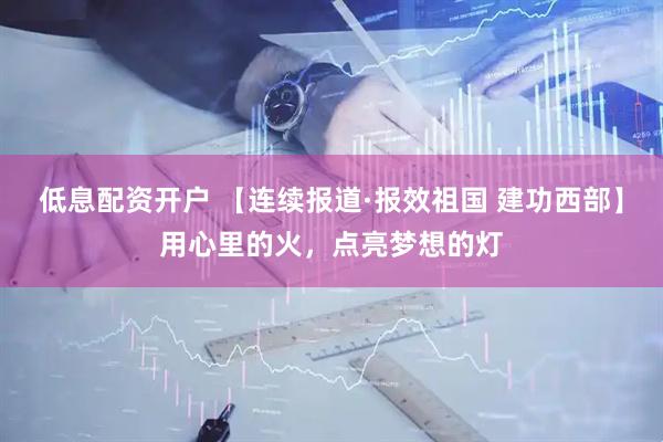 低息配资开户 【连续报道·报效祖国 建功西部】用心里的火，点亮梦想的灯