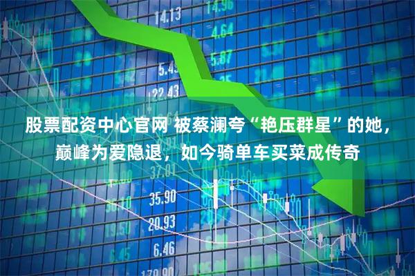 股票配资中心官网 被蔡澜夸“艳压群星”的她，巅峰为爱隐退，如今骑单车买菜成传奇