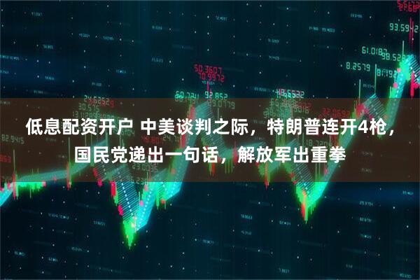 低息配资开户 中美谈判之际，特朗普连开4枪，国民党递出一句话，解放军出重拳