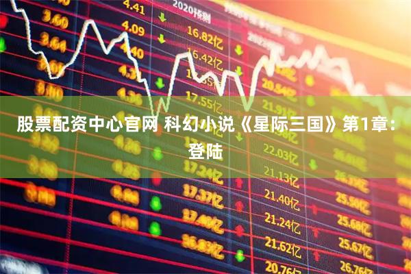 股票配资中心官网 科幻小说《星际三国》第1章：登陆