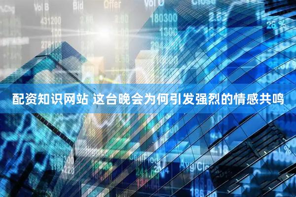 配资知识网站 这台晚会为何引发强烈的情感共鸣