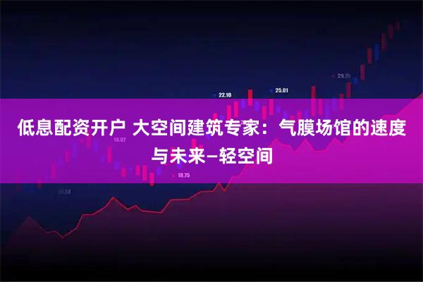低息配资开户 大空间建筑专家：气膜场馆的速度与未来—轻空间