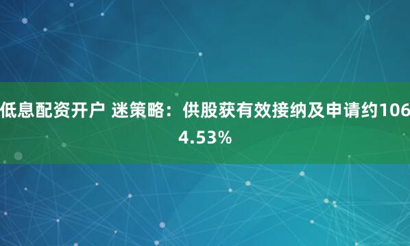 低息配资开户 迷策略：供股获有效接纳及申请约1064.53%