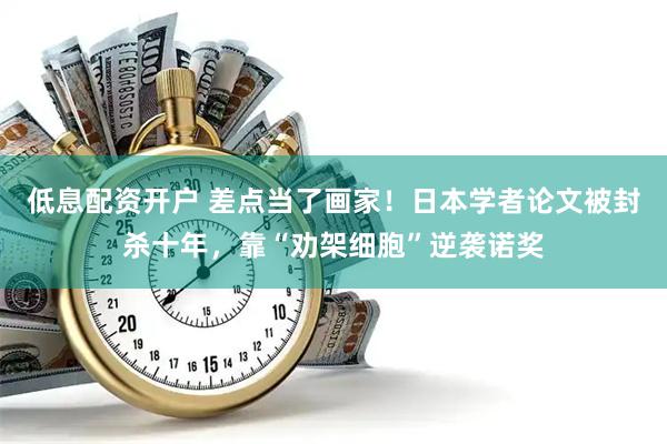 低息配资开户 差点当了画家！日本学者论文被封杀十年，靠“劝架细胞”逆袭诺奖