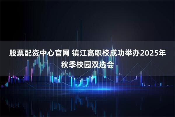 股票配资中心官网 镇江高职校成功举办2025年秋季校园双选会