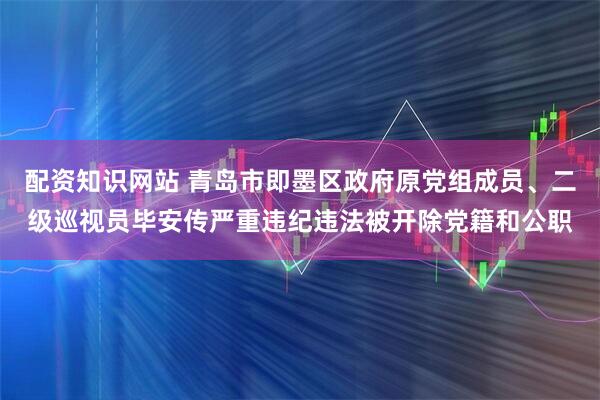 配资知识网站 青岛市即墨区政府原党组成员、二级巡视员毕安传严重违纪违法被开除党籍和公职