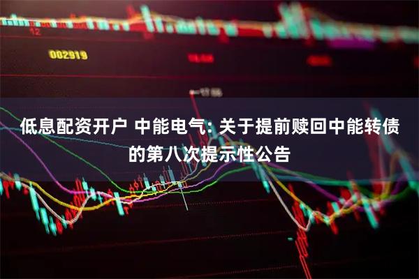 低息配资开户 中能电气: 关于提前赎回中能转债的第八次提示性公告