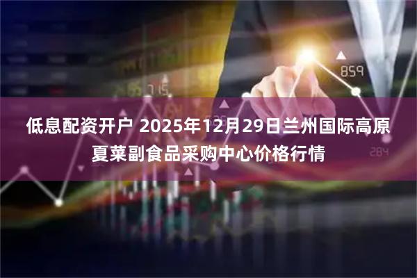 低息配资开户 2025年12月29日兰州国际高原夏菜副食品采购中心价格行情