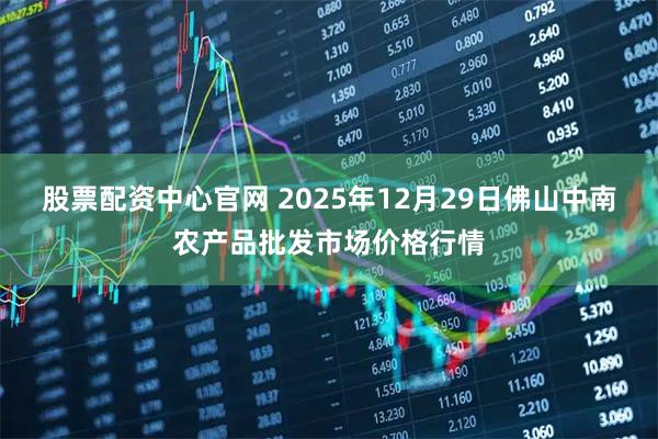 股票配资中心官网 2025年12月29日佛山中南农产品批发市场价格行情