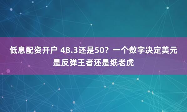 低息配资开户 48.3还是50？一个数字决定美元是反弹王者还是纸老虎