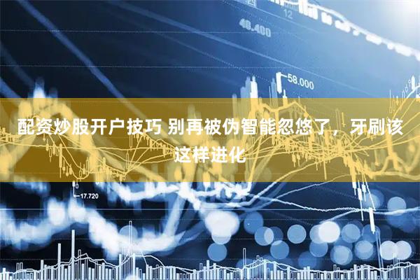 配资炒股开户技巧 别再被伪智能忽悠了，牙刷该这样进化