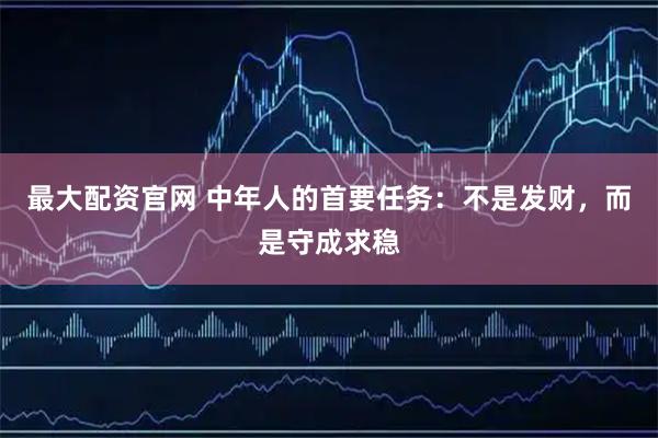 最大配资官网 中年人的首要任务：不是发财，而是守成求稳