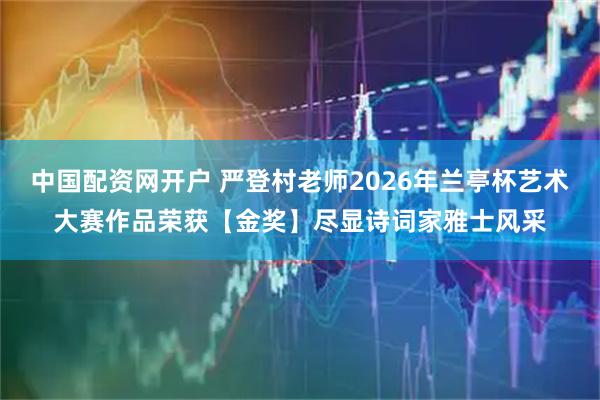 中国配资网开户 严登村老师2026年兰亭杯艺术大赛作品荣获【金奖】尽显诗词家雅士风采