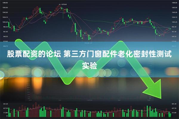 股票配资的论坛 第三方门窗配件老化密封性测试实验