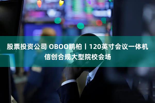 股票投资公司 OBOO鸥柏丨120英寸会议一体机信创合规大型院校会场