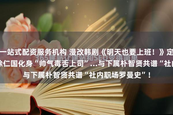 一站式配资服务机构 漫改韩剧《明天也要上班！》定档6/22上线！徐仁国化身“帅气毒舌上司”...与下属朴智贤共谱“社内职场罗曼史”！